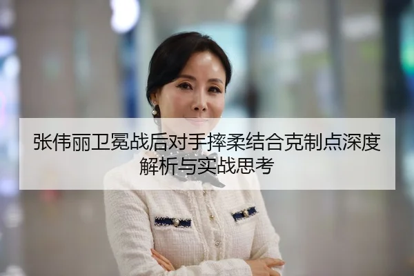 张伟丽卫冕战后对手摔柔结合克制点深度解析与实战思考